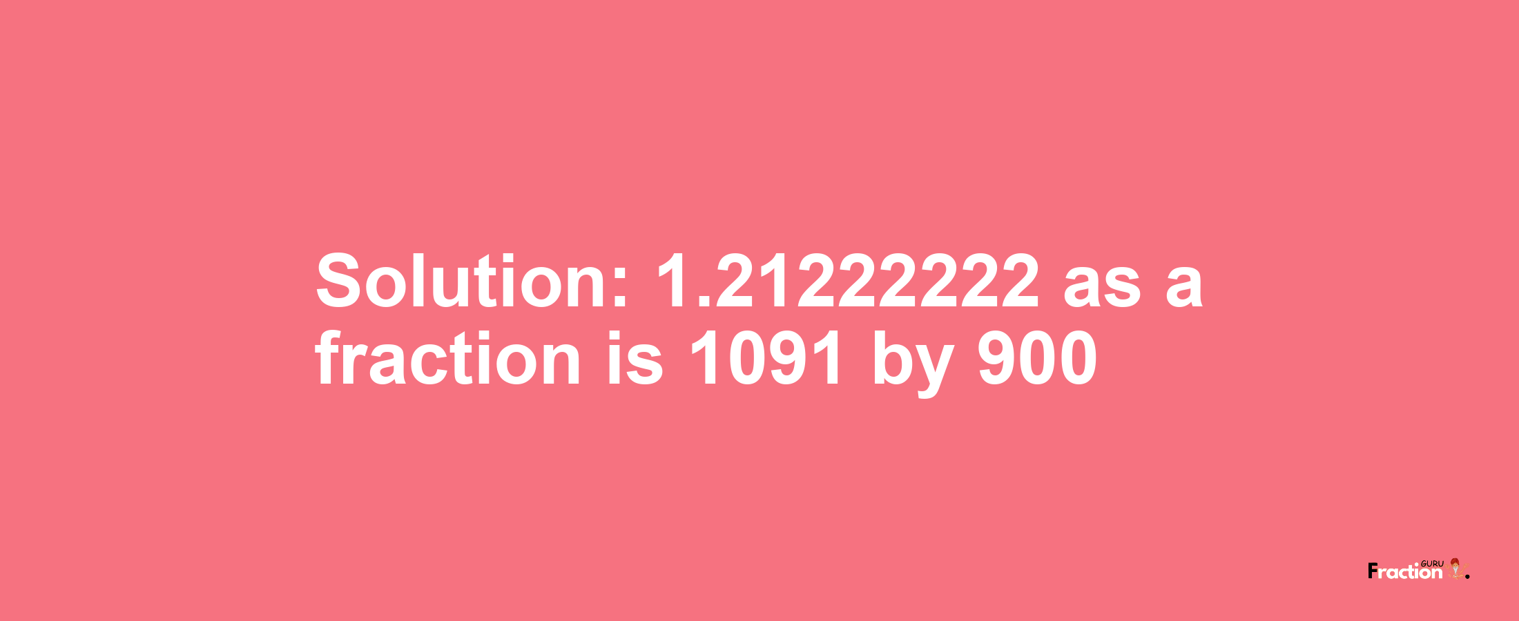 Solution:1.21222222 as a fraction is 1091/900